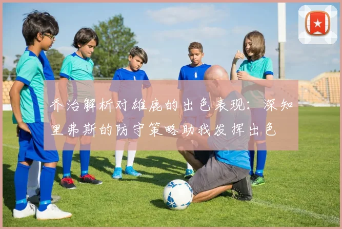 乔治解析对雄鹿的出色表现：深知里弗斯的防守策略助我发挥出色
