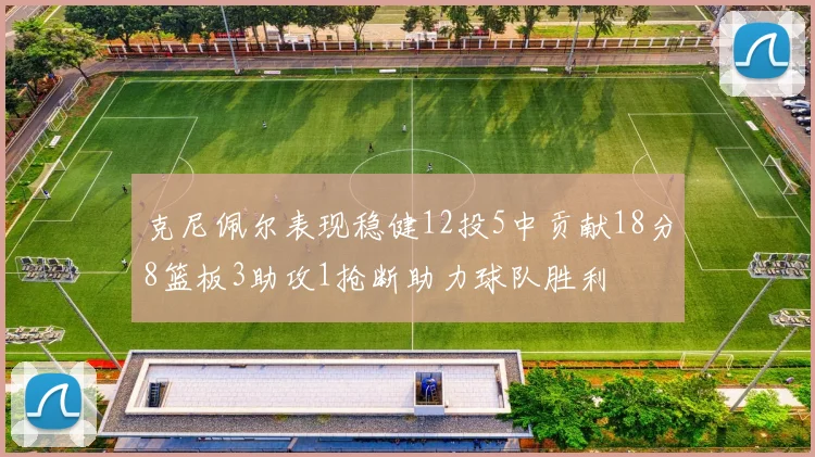克尼佩尔表现稳健12投5中贡献18分8篮板3助攻1抢断助力球队胜利