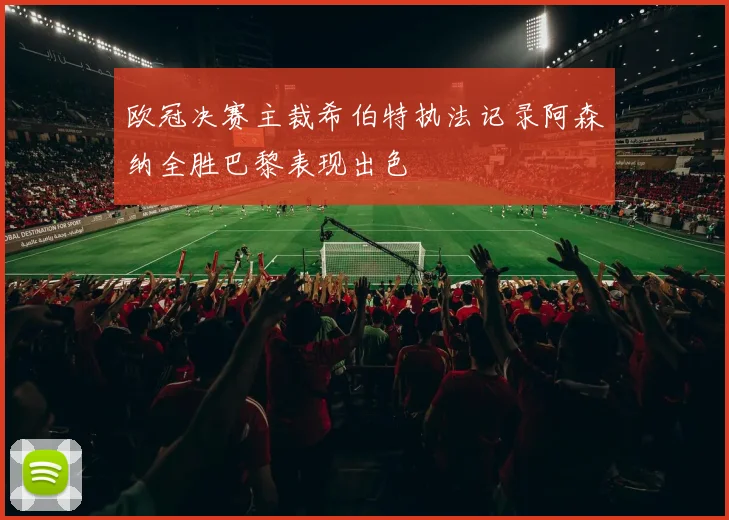 欧冠决赛主裁希伯特执法记录阿森纳全胜巴黎表现出色