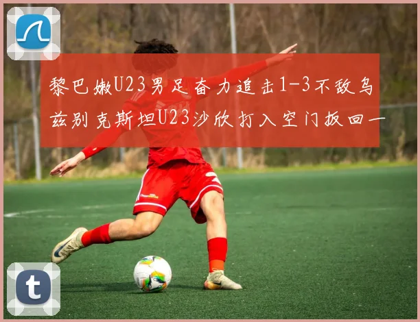 黎巴嫩U23男足奋力追击1-3不敌乌兹别克斯坦U23沙欣打入空门扳回一城