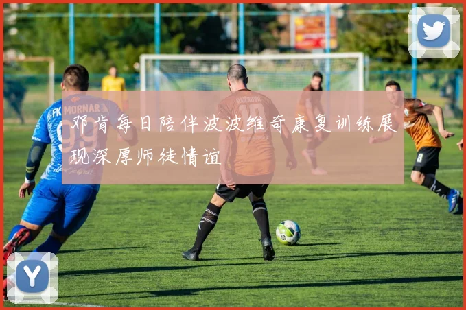 邓肯每日陪伴波波维奇康复训练展现深厚师徒情谊