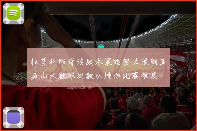 拉贾科维奇谈战术策略努力限制亚历山大触球次数以增加比赛难度
