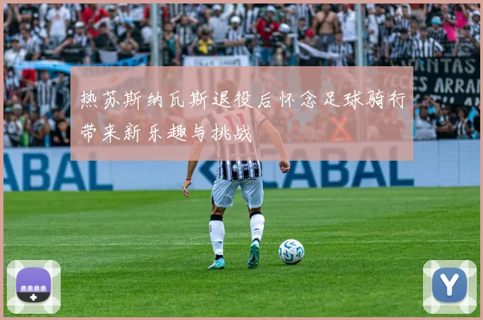 热苏斯纳瓦斯退役后怀念足球骑行带来新乐趣与挑战