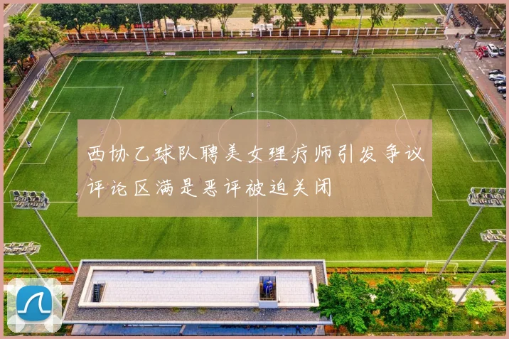西协乙球队聘美女理疗师引发争议评论区满是恶评被迫关闭