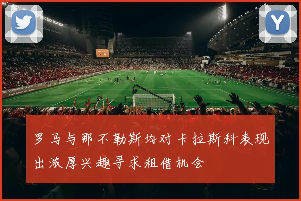罗马与那不勒斯均对卡拉斯科表现出浓厚兴趣寻求租借机会