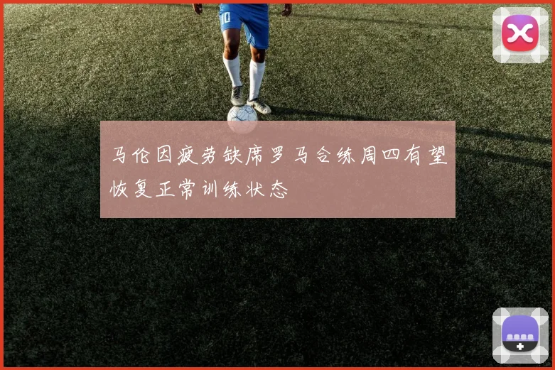 马伦因疲劳缺席罗马合练周四有望恢复正常训练状态