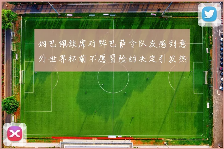 姆巴佩缺席对阵巴萨令队友感到意外世界杯前不愿冒险的决定引发热议