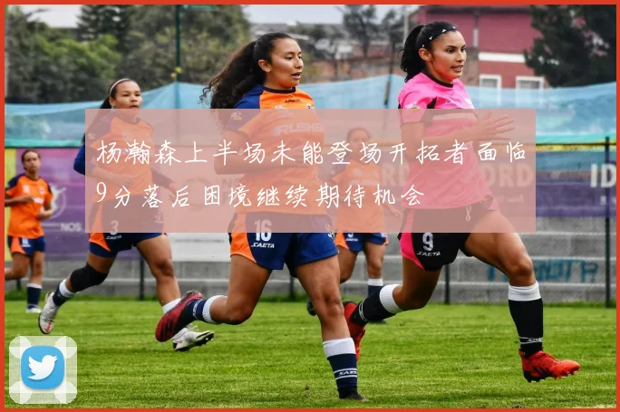 杨瀚森上半场未能登场开拓者面临9分落后困境继续期待机会