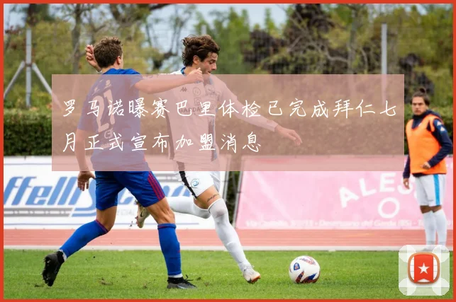 罗马诺曝赛巴里体检已完成拜仁七月正式宣布加盟消息