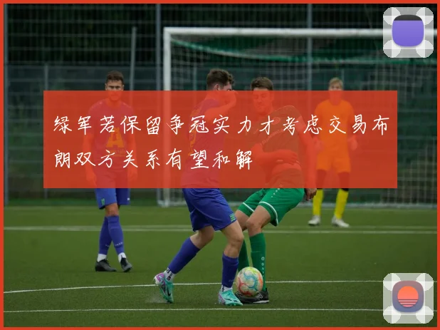 绿军若保留争冠实力才考虑交易布朗双方关系有望和解
