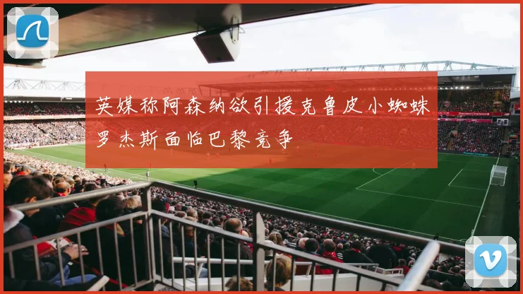 英媒称阿森纳欲引援克鲁皮小蜘蛛罗杰斯面临巴黎竞争