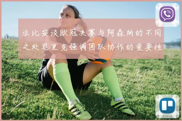 法比安谈欧冠决赛与阿森纳的不同之处恩里克强调团队协作的重要性