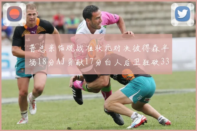 普总亲临观战准状元对决彼得森半场18分AJ贡献17分白人后卫狂砍33分10助攻