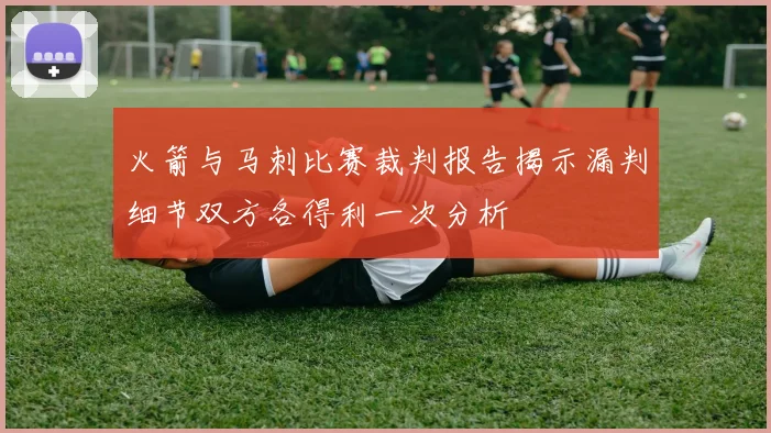 火箭与马刺比赛裁判报告揭示漏判细节双方各得利一次分析